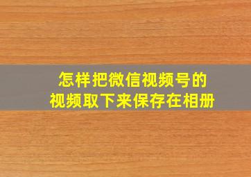 怎样把微信视频号的视频取下来保存在相册