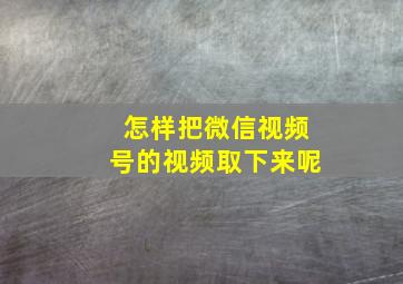 怎样把微信视频号的视频取下来呢