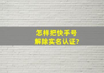 怎样把快手号解除实名认证?