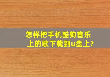 怎样把手机酷狗音乐上的歌下载到u盘上?