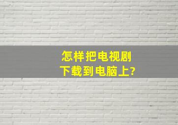 怎样把电视剧下载到电脑上?