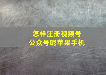 怎样注册视频号公众号呢苹果手机