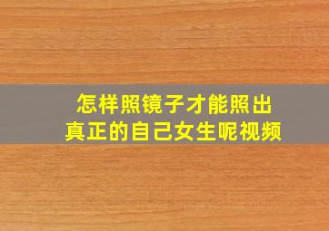 怎样照镜子才能照出真正的自己女生呢视频