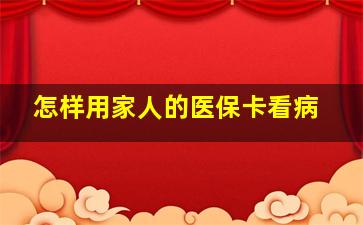 怎样用家人的医保卡看病