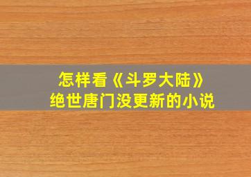 怎样看《斗罗大陆》绝世唐门没更新的小说