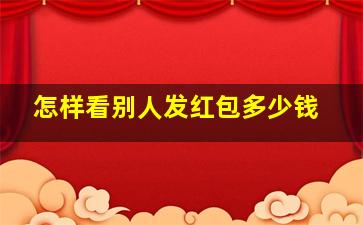 怎样看别人发红包多少钱