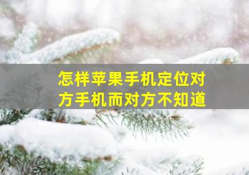 怎样苹果手机定位对方手机而对方不知道