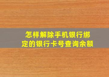 怎样解除手机银行绑定的银行卡号查询余额