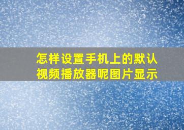 怎样设置手机上的默认视频播放器呢图片显示