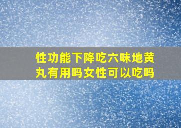 性功能下降吃六味地黄丸有用吗女性可以吃吗