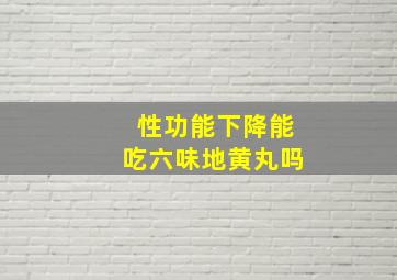 性功能下降能吃六味地黄丸吗