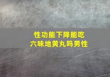 性功能下降能吃六味地黄丸吗男性