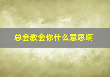 总会教会你什么意思啊