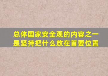 总体国家安全观的内容之一是坚持把什么放在首要位置