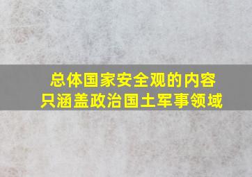 总体国家安全观的内容只涵盖政治国土军事领域