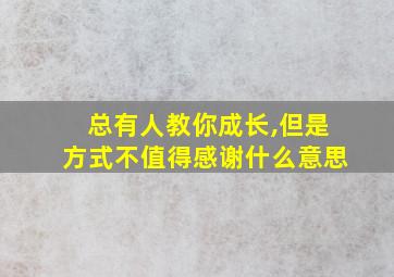 总有人教你成长,但是方式不值得感谢什么意思