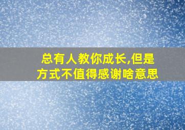 总有人教你成长,但是方式不值得感谢啥意思