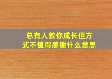 总有人教你成长但方式不值得感谢什么意思