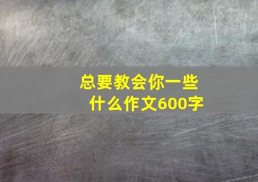 总要教会你一些什么作文600字