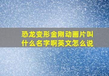 恐龙变形金刚动画片叫什么名字啊英文怎么说