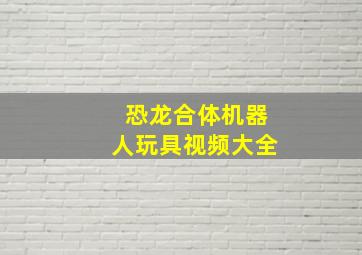 恐龙合体机器人玩具视频大全