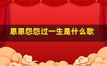 恩恩怨怨过一生是什么歌