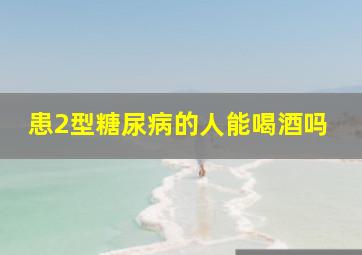 患2型糖尿病的人能喝酒吗