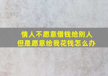 情人不愿意借钱给别人但是愿意给我花钱怎么办