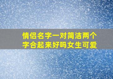 情侣名字一对简洁两个字合起来好吗女生可爱