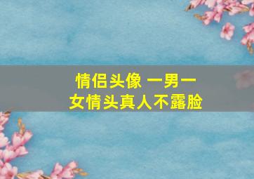 情侣头像 一男一女情头真人不露脸