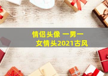 情侣头像 一男一女情头2021古风