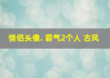 情侣头像. 霸气2个人 古风