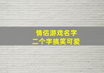 情侣游戏名字二个字搞笑可爱