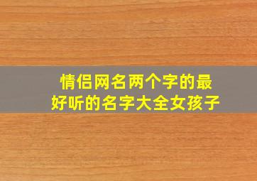 情侣网名两个字的最好听的名字大全女孩子