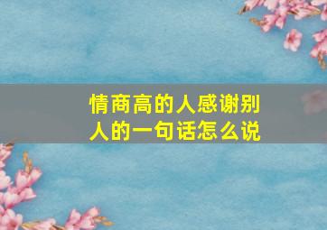 情商高的人感谢别人的一句话怎么说