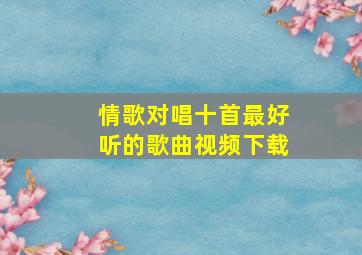 情歌对唱十首最好听的歌曲视频下载