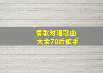 情歌对唱歌曲大全70后歌手