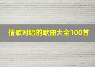 情歌对唱的歌曲大全100首