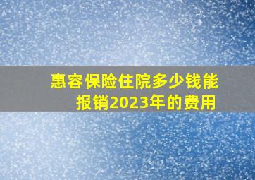 惠容保险住院多少钱能报销2023年的费用