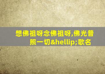 想佛祖呀念佛祖呀,佛光普照一切…歌名