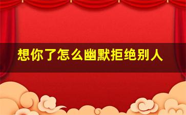 想你了怎么幽默拒绝别人