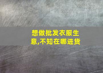 想做批发衣服生意,不知在哪进货