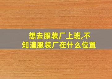 想去服装厂上班,不知道服装厂在什么位置