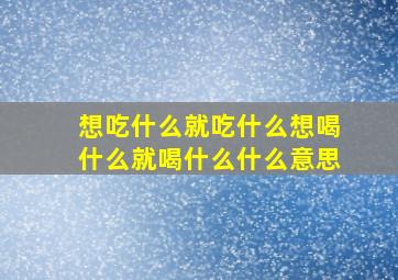 想吃什么就吃什么想喝什么就喝什么什么意思