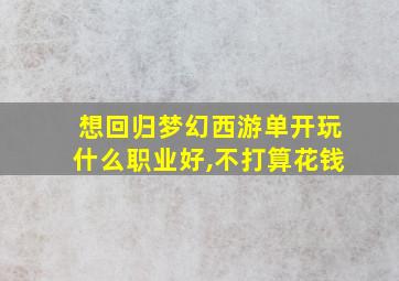 想回归梦幻西游单开玩什么职业好,不打算花钱