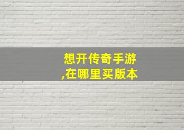 想开传奇手游,在哪里买版本