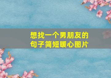 想找一个男朋友的句子简短暖心图片