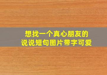 想找一个真心朋友的说说短句图片带字可爱