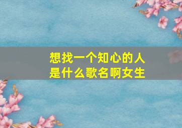 想找一个知心的人是什么歌名啊女生