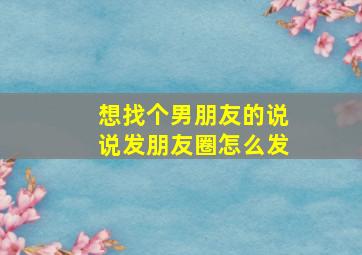 想找个男朋友的说说发朋友圈怎么发